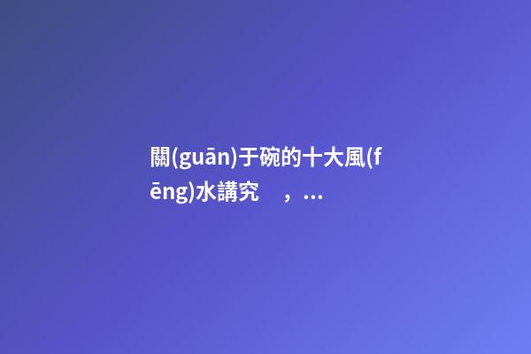 關(guān)于碗的十大風(fēng)水講究，你知道幾條呢？